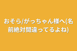 おそら様へ(名前絶対間違ってるよね)