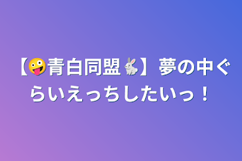 【🤪青白同盟🐇】夢の中ぐらいえっちしたいっ！