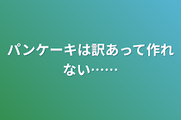 パンケーキは訳あって作れない……