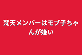 梵天メンバーはモブ子ちゃんが嫌い