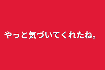 やっと気づいてくれたね。