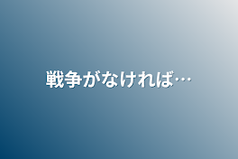 戦争がなければ…