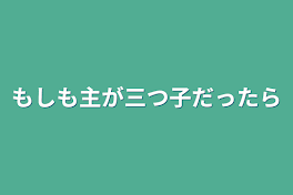 もしも主が三つ子だったら