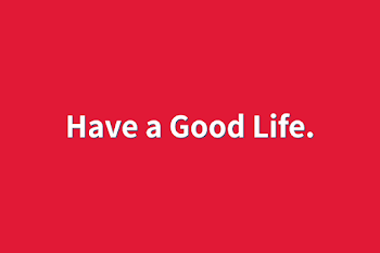 Have a Good Life.