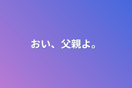 おい、父親よ。