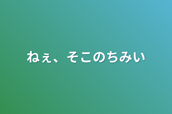 ねぇ、そこのちみい