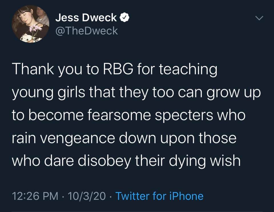 Jess Dweck tweets, "Thank you to RBG for teaching young girls that they too can grow up to become fearsome specters who rain vengeance down upon those who dare disobey their dying wish."