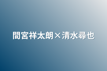 間宮祥太朗×清水尋也