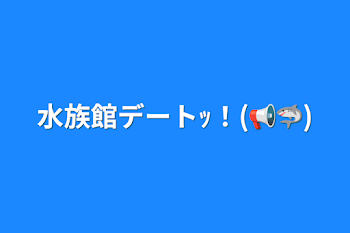 「水族館デートｯ！(📢🦈)」のメインビジュアル