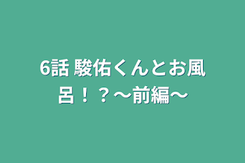 6話 駿佑くんとお風呂！？〜前編〜