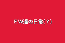 ＥＷ達の日常(？)