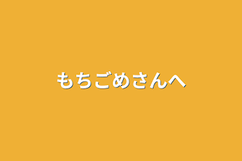 もちごめさんへ