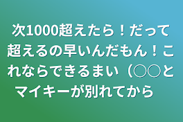 次1000超えたら！だって超えるの早いんだもん！これならできるまい（○○とマイキーが別れてから5️⃣