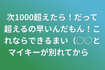 次1000超えたら！だって超えるの早いんだもん！これならできるまい（○○とマイキーが別れてから5️⃣