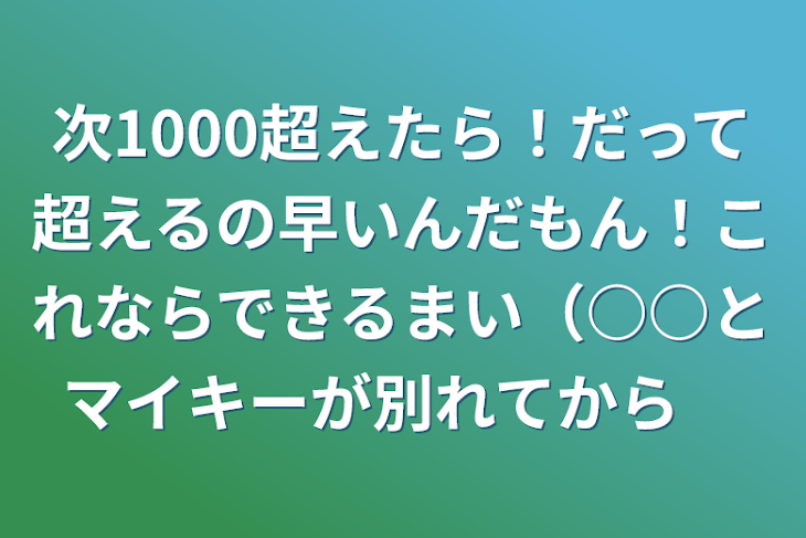 「次1000超えたら！だって超えるの早いんだもん！これならできるまい（○○とマイキーが別れてから5️⃣」のメインビジュアル