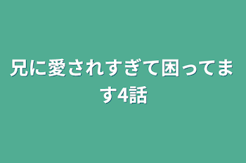 兄に愛されすぎて困ってます4話