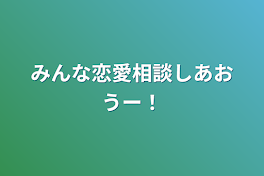 みんな恋愛相談しあおうー！