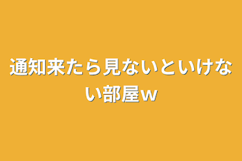 通知来たら見ないといけない部屋ｗ