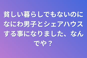 貧しい暮らしでもないのになにわ男子とシェアハウスする事になりました、なんでや？