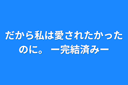 だから私は愛されたかったのに。         ー完結済みー