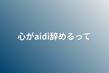 心がaidi辞めるって