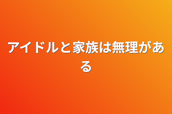 アイドルと家族は無理がある