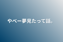 やべー夢見たって話。