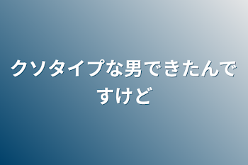 クソタイプな男できたんですけど