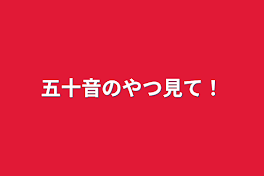 五十音のやつ見て！