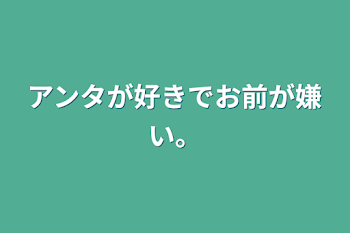 アンタが好きでお前が嫌い。