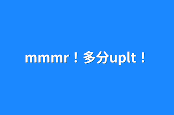 mmmr！多分uplt！