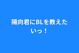 陽向君にBLを教えたいっ！