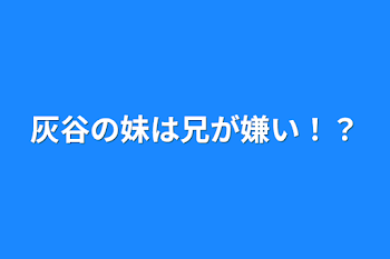 灰谷の妹は兄が嫌い！？