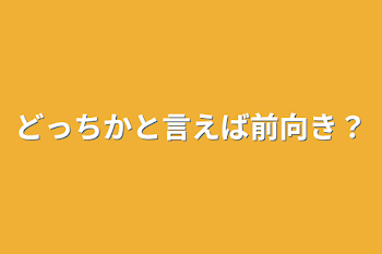 どっちかと言えば前向き？