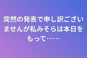 突然の発表で申し訳ございませんが私みそらは本日をもって……