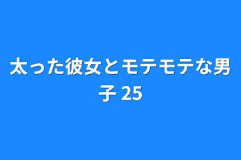 太った彼女とモテモテな男子 25