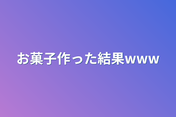 お菓子作った結果www