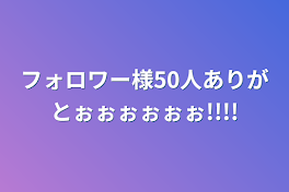 フォロワー様50人ありがとぉぉぉぉぉぉ!!!!