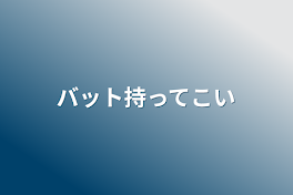 バット持ってこい