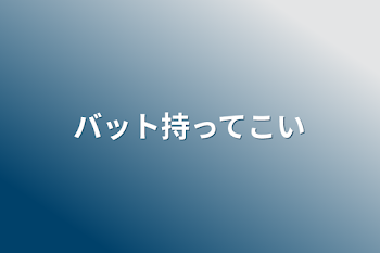 バット持ってこい