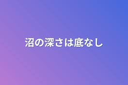 沼の深さは底なし