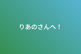 りあのさんへ！