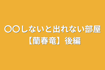 〇〇しないと出れない部屋【蘭春竜】後編