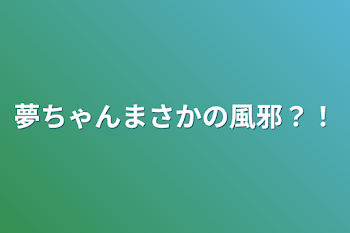 夢ちゃんまさかの風邪？！