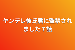 ヤンデレ彼氏君に監禁されました７話