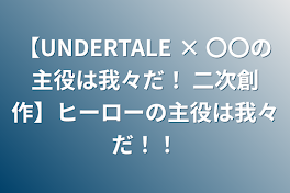 【UNDERTALE × 〇〇の主役は我々だ！ 二次創作】ヒーローの主役は我々だ！！