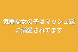 気弱な女の子はマッシュ達に溺愛されてます