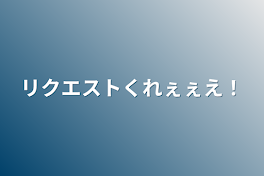 リクエストくれぇぇえ！