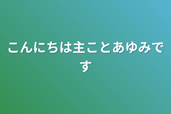 こんにちは主ことあゆみです