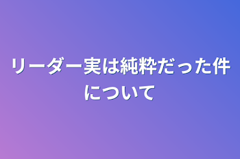 リーダー実は純粋だった件について